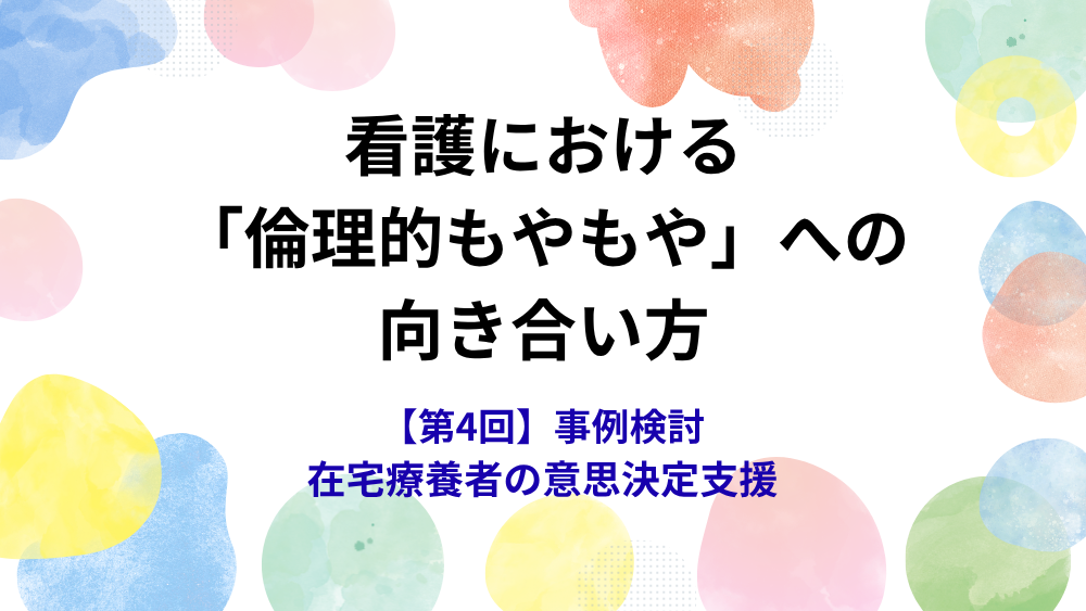 看護における「倫理的もやもや」への向き合い方　第4回　事例検討　在宅療養者の意思決定支援