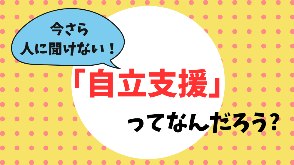 今さら人に聞けない！　「自立支援」ってなんだろう？