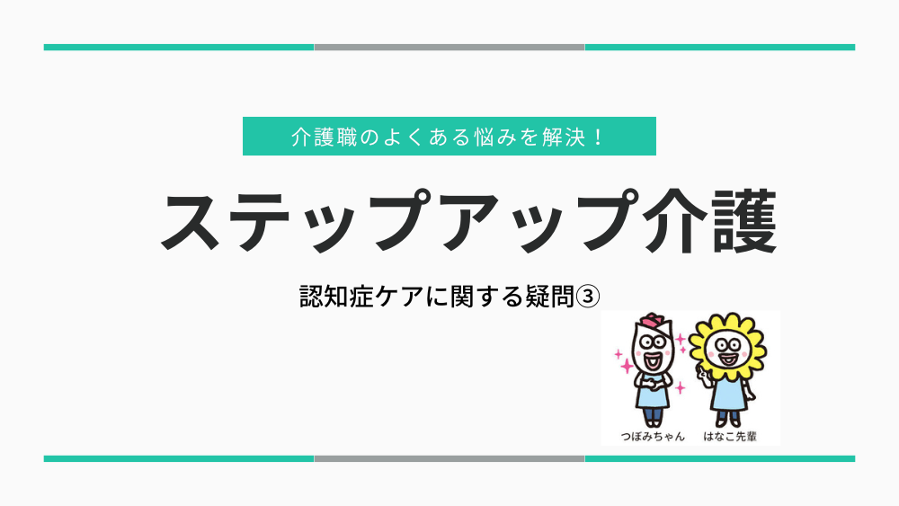 介護職のよくある悩みを解決!ステップアップ介護 認知症ケアに関する疑問③