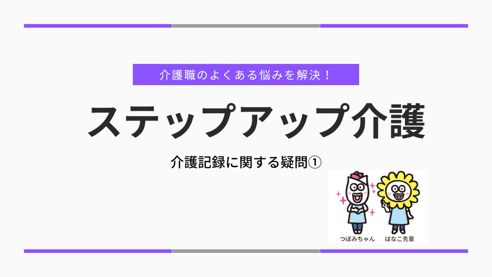 介護職のよくある悩みを解決!ステップアップ介護 介護記録に関する疑問①