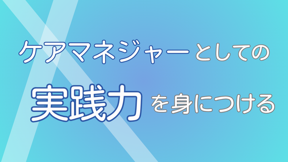 ケアマネジャーとしての実践力を身につける