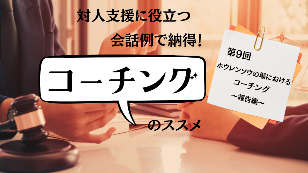 対人支援に役立つ　会話例で納得！コーチングのススメ　第9回　ホウレンソウの場におけるコーチング　～報告編～