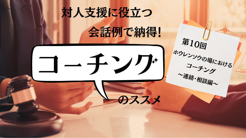 対人支援に役立つ　会話例で納得！コーチングのススメ　第10回　ホウレンソウの場におけるコーチング　～連絡・相談編～