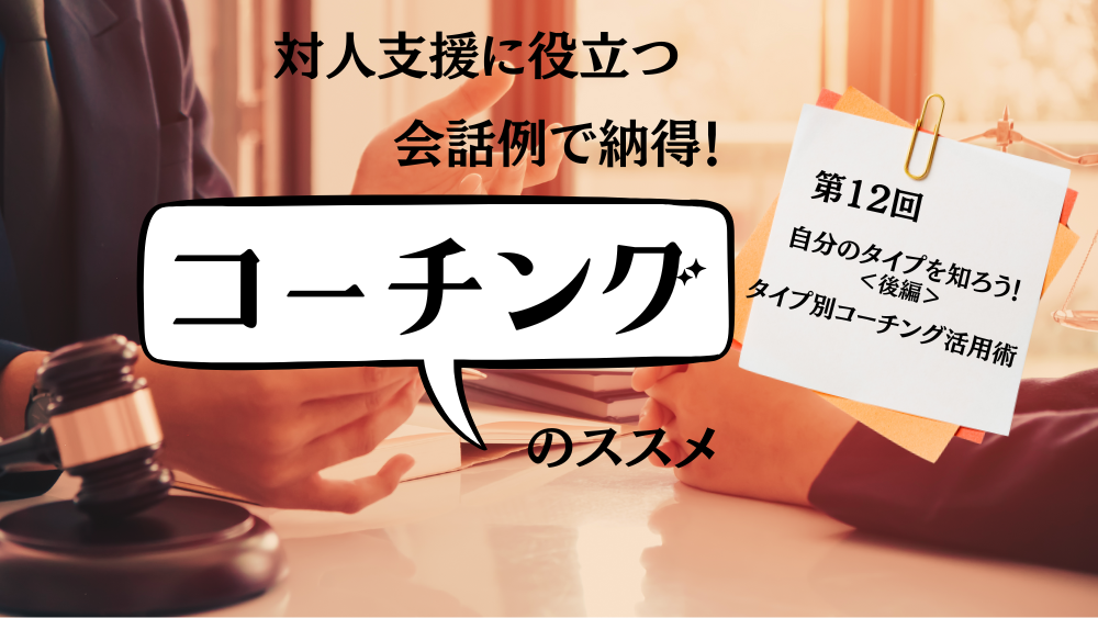対人支援に役立つ　会話例で納得！コーチングのススメ　第12回　自分のタイプを知ろう！＜後編＞タイプ別コーチング活用術
