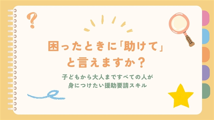 困ったときに「助けて」と言えますか？　　　　　　　　　　　　　　　　　　　　　　　　 子どもから大人まですべての人が身につけたい援助要請スキル