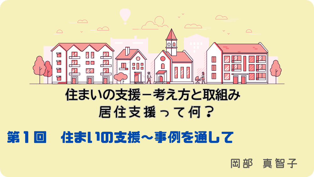 住まいの支援‐考え方と取組み　居住支援って何？　第1回　住まいの支援～事例を通して