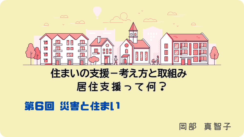 住まいの支援‐考え方と取組み　居住支援って何？　第6回　災害と住まい