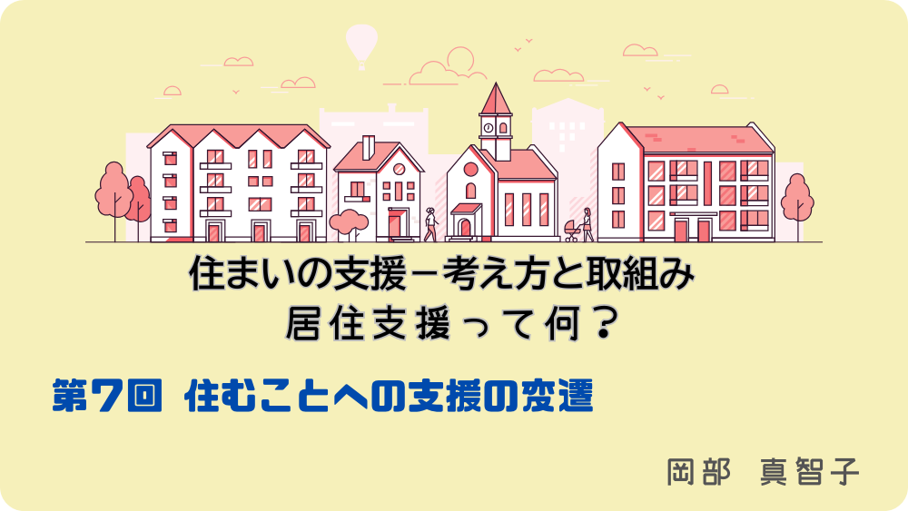住まいの支援‐考え方と取組み　居住支援って何？　第7回　住むことへの支援の変遷