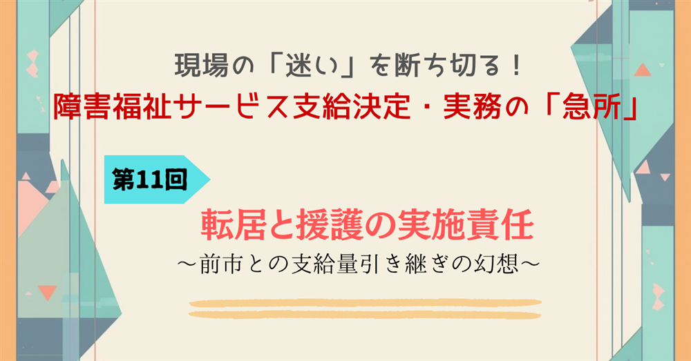現場の「迷い」を断ち切る！障害福祉サービス支給決定・実務の「急所」 第11回連載　転居と援護の実施責任 ～前市との支給量引き継ぎの幻想～