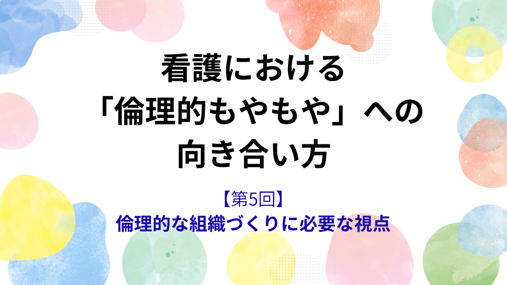 看護における「倫理的もやもや」への向き合い方　第5回　倫理的な組織づくりに必要な視点