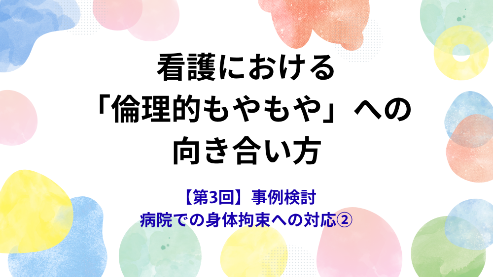 看護における「倫理的もやもや」への向き合い方 第3回 事例検討 病院での身体拘束への対応②