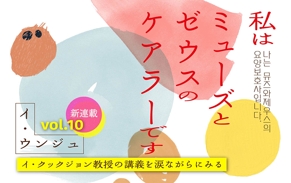 【vol.10】イ・クックジョン教授の講義を涙ながらにみる　｜　私はミューズとゼウスのケアラーです