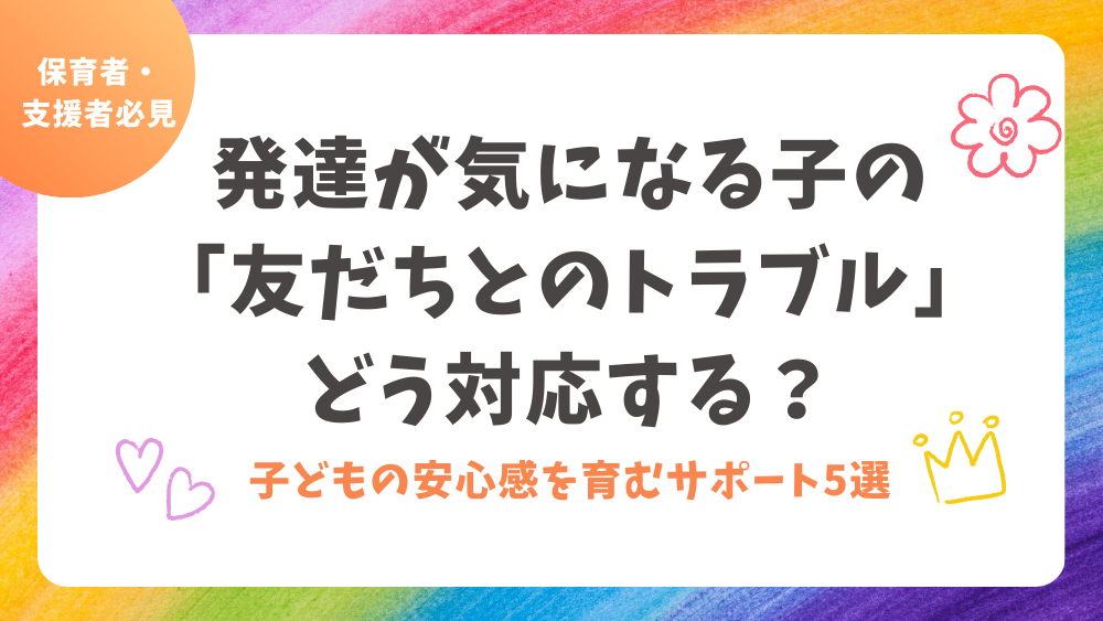 【保育者・支援者必見】発達が気になる子の「友だちとのトラブル」にどう対応する？　子どもの安心感を育むサポート5選