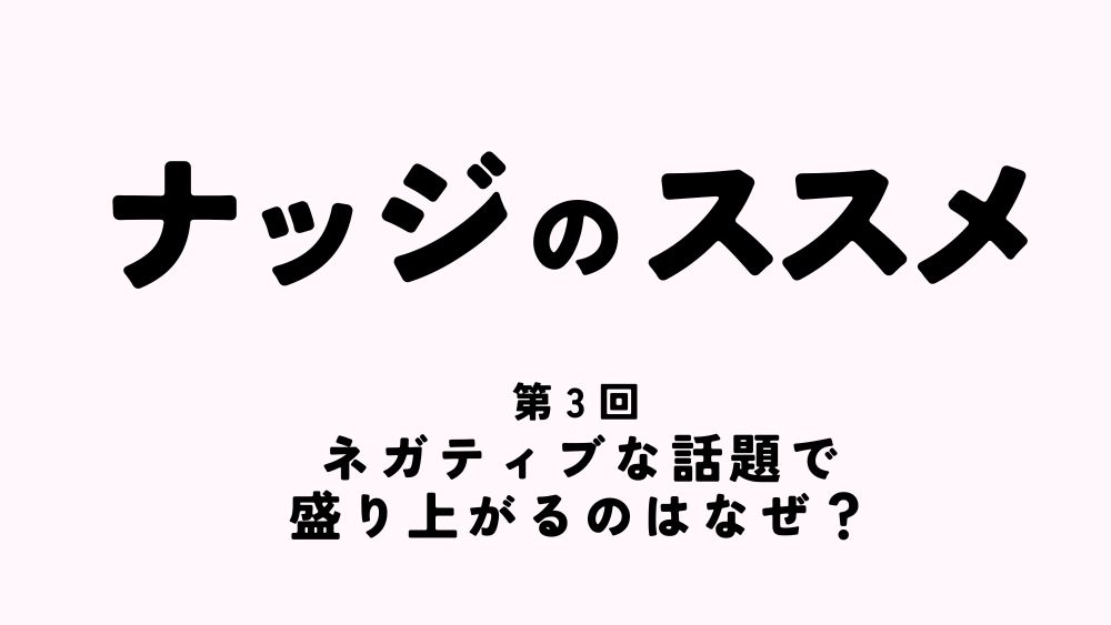 ナッジのススメ　第3回　ネガティブな話題で盛り上がるのはなぜ？