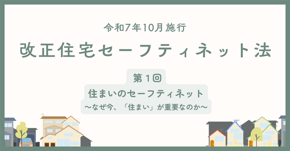 【令和7年10月施行】改正住宅セーフティネット法　第1回　住まいのセーフティネット　～なぜ今、「住まい」が重要なのか～