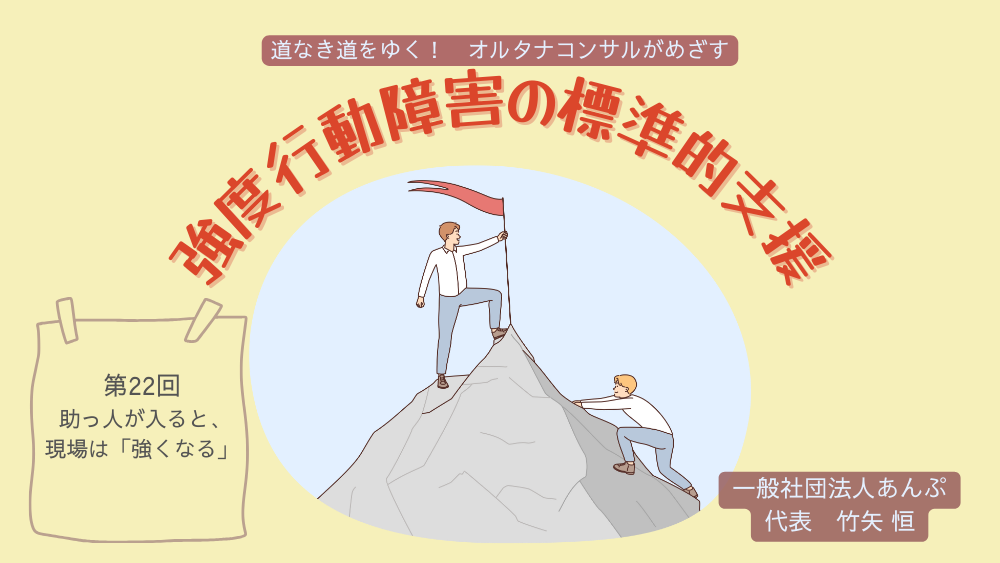 道なき道をゆく！　オルタナコンサルがめざす　強度行動障害の標準的支援　第22回　助っ人が入ると、現場は「強くなる」――外部コンサルが引き出す、標準的支援が機能するまでのプロセス