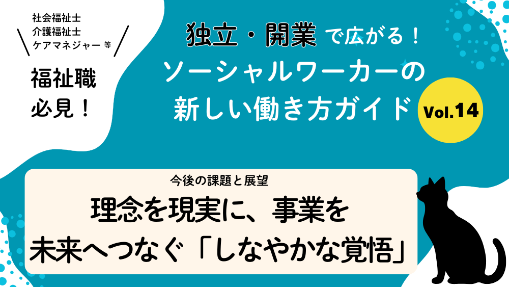 独立・開業で広がる！ソーシャルワーカーの新しい働き方ガイド　Vol.14　今後の課題と展望：理念を現実に、事業を未来へつなぐ「しなやかな覚悟」
