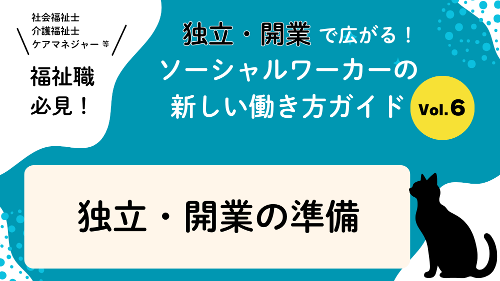 独立・開業で広がる！ソーシャルワーカーの新しい働き方ガイド　Vol.６　独立・開業の準備