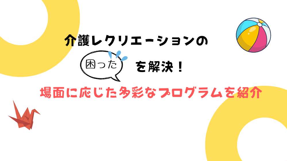 介護レクリエーションの“困った”を解決! 場面に応じた多彩なプログラムを紹介