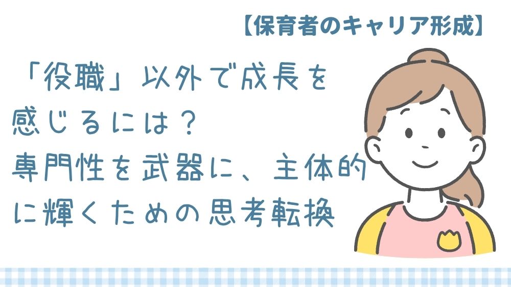 【保育者のキャリア形成】 「役職」以外で成長を感じるには？専門性を武器に、主体的に輝くための思考転換