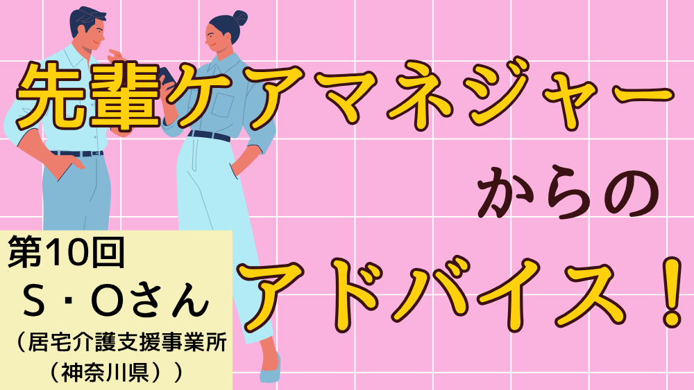 先輩ケアマネジャーからのアドバイス！　最終回：S・Oさん（居宅介護支援事業所（神奈川県）・ケアマネジャー）後編