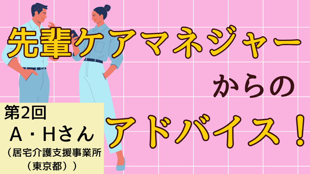 先輩ケアマネジャーからのアドバイス！　第２回：A・Hさん（居宅介護支援事業所（東京都）・ケアマネジャー）後編