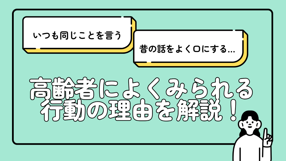 「いつも同じことを言う」「昔の話をよく口にする」・・・ 高齢者によくみられる行動の理由を解説!