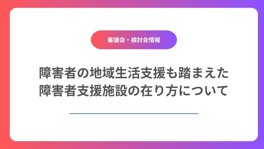 障害者の地域生活支援も踏まえた障害者支援施設の在り方