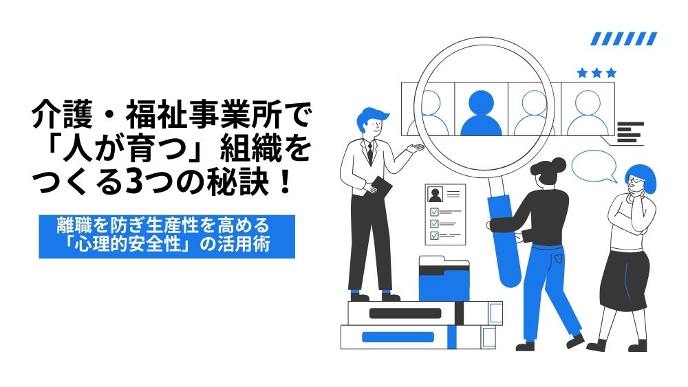 介護・福祉事業所で「人が育つ」組織をつくる3つの秘訣! 離職を防ぎ生産性を高める「心理的安全性」の活用術
