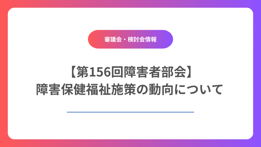 【第156回障害者部会】　障害保健福祉施策の動向について解説