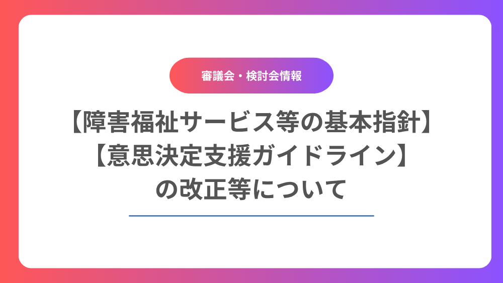 「障害福祉サービス等の基本指針」・「意思決定支援ガイドライン」の改正等について