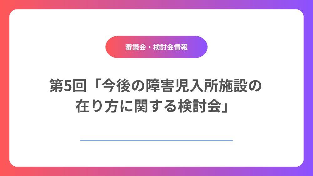 「今後の障害児入所施設の在り方に関する検討会報告書」（素案）について～「こどもホーム」（仮称）の創設など～